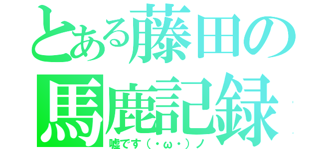 とある藤田の馬鹿記録（嘘です（・ω・）ノ）