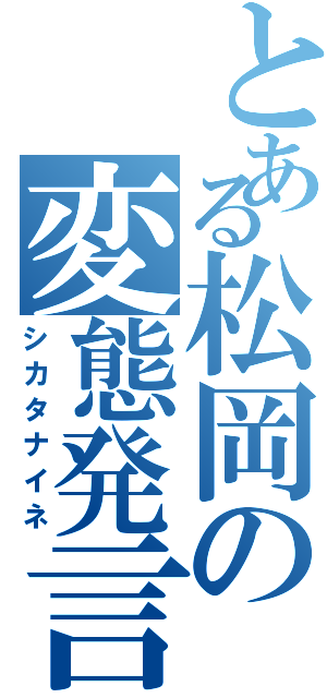 とある松岡の変態発言（シカタナイネ）