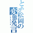 とある松岡の変態発言（シカタナイネ）