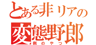 とある非リアの変態野郎（例のやつ）