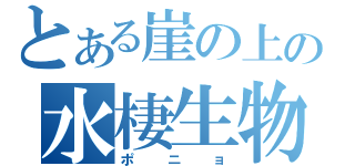 とある崖の上の水棲生物（ポニョ）