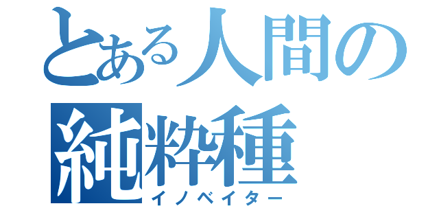 とある人間の純粋種（イノベイター）