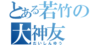 とある若竹の大神友（だいしんゆう）