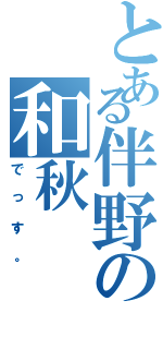 とある伴野の和秋（でっす。）