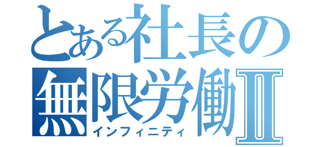 とある社長の無限労働Ⅱ（インフィニティ）