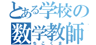 とある学校の数学教師（ちこくま）