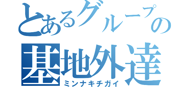 とあるグループの基地外達（ミンナキチガイ）