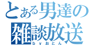 とある男達の雑談放送（ｂｙおとん）