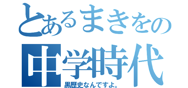 とあるまきをの中学時代（黒歴史なんですよ。）