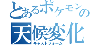 とあるポケモンの天候変化（キャストフォーム）