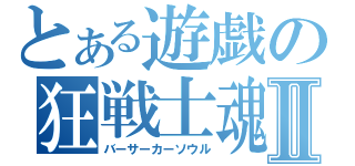 とある遊戯の狂戦士魂Ⅱ（バーサーカーソウル）