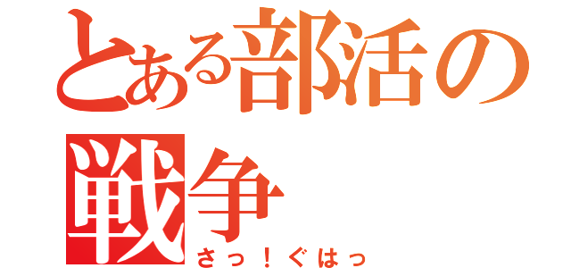 とある部活の戦争（さっ！ぐはっ）