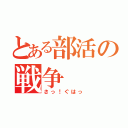 とある部活の戦争（さっ！ぐはっ）