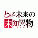 とある未来の未知異物（イヴィル）