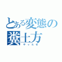 とある変態の糞土方（　や　っ　た　ぜ　）