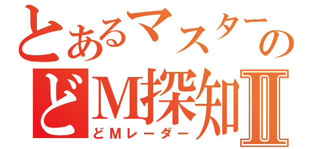 とあるマスターのどＭ探知機Ⅱ（どＭレーダー）