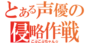 とある声優の侵略作戦（ごぶごぶちゃん☆）