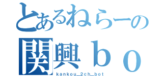 とあるねらーの関興ｂｏｔ（ｋａｎｋｏｕ＿２ｃｈ＿ｂｏｔ）