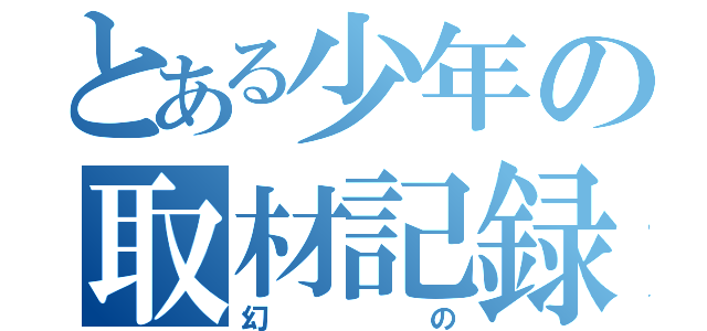 とある少年の取材記録（幻の）