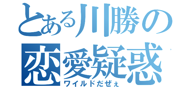 とある川勝の恋愛疑惑（ワイルドだぜぇ）