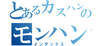 とあるカスハンのモンハンキャス（インデックス）