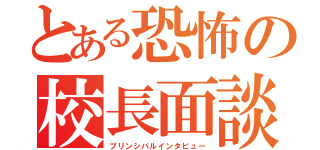 とある恐怖の校長面談（プリンシパルインタビュー）