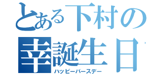 とある下村の幸誕生日（ハッピーバースデー）