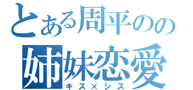 とある周平のの姉妹恋愛（キス×シス）