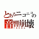 とあるニコニコの音響崩壊（ぐるたみん）