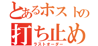 とあるホストの打ち止め（ラストオーダー）