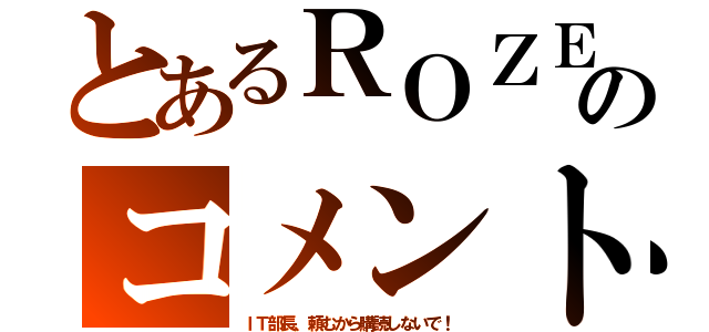 とあるＲＯＺＥのコメント（ＩＴ部長、頼むから購読しないで！）