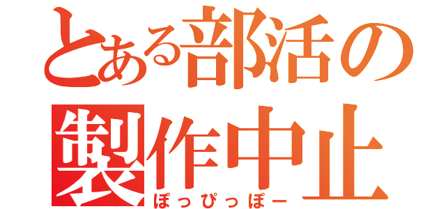 とある部活の製作中止（ぽっぴっぽー）