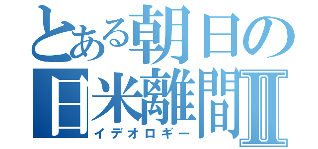 とある朝日の日米離間Ⅱ（イデオロギー）