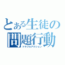 とある生徒の問題行動（トラブルアクション）