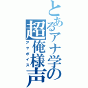 とあるアナ学の超俺様声（アヤボイス）