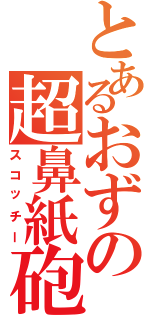 とあるおずの超鼻紙砲（スコッチー）