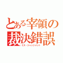 とある宰領の裁決錯誤（ミス・ジャッジメント）