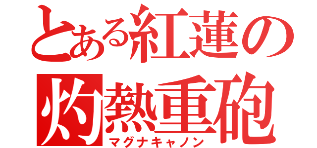 とある紅蓮の灼熱重砲（マグナキャノン）