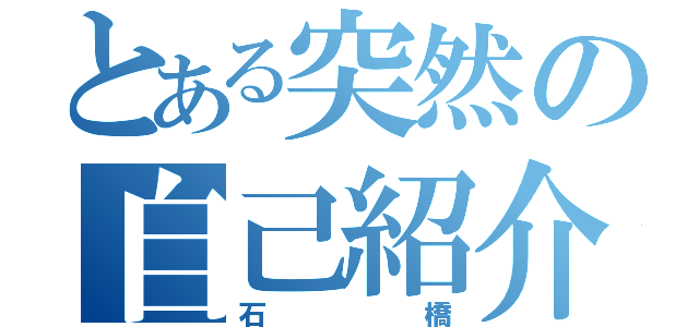 とある突然の自己紹介（石橋）