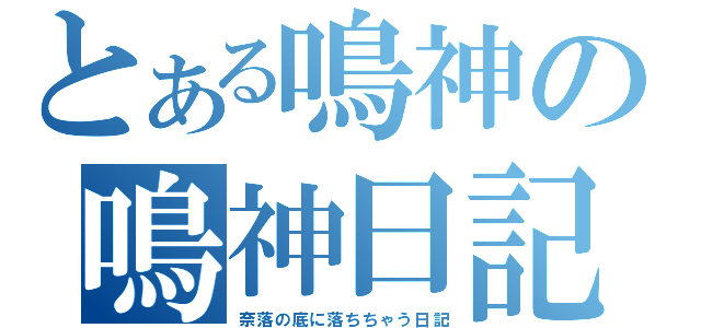 とある鳴神の鳴神日記（奈落の底に落ちちゃう日記）