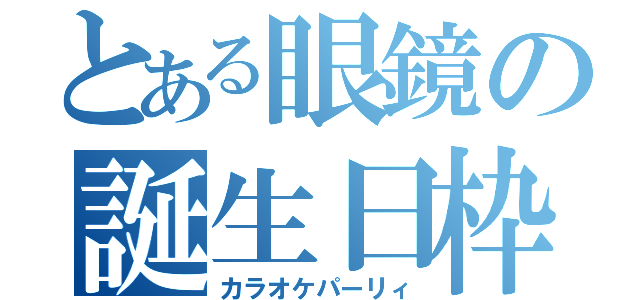 とある眼鏡の誕生日枠（カラオケパーリィ）