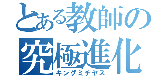 とある教師の究極進化（キングミチヤス）