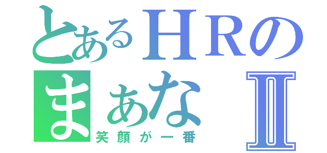 とあるＨＲのまぁなⅡ（笑顔が一番）