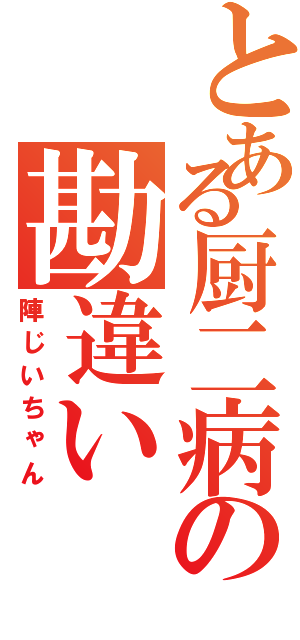 とある厨二病の勘違いⅡ（陣じいちゃん）