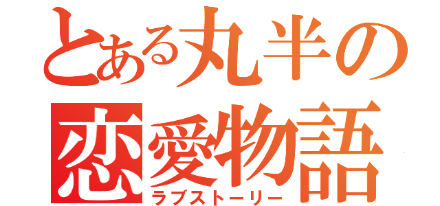 とある丸半の恋愛物語（ラブストーリー）