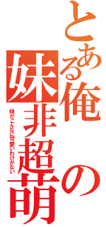 とある俺の妹非超萌（妹がこんなに可愛いわけがない）