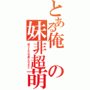 とある俺の妹非超萌（妹がこんなに可愛いわけがない）