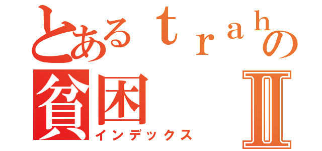 とあるｔｒａｈａの貧困Ⅱ（インデックス）