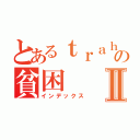 とあるｔｒａｈａの貧困Ⅱ（インデックス）