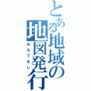 とある地域の地図発行（おもてなし）